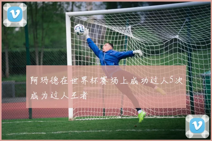 阿玛德在世界杯赛场上成功过人5次成为过人王者