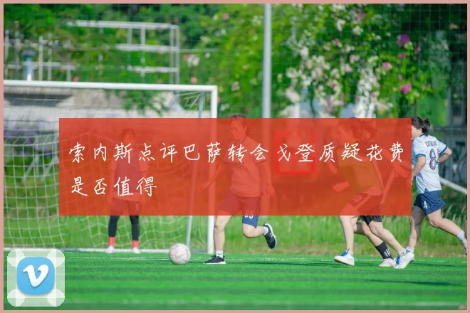 索内斯点评巴萨转会戈登质疑花费是否值得