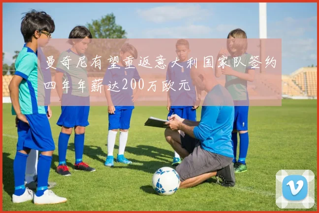 曼奇尼有望重返意大利国家队签约四年年薪达200万欧元