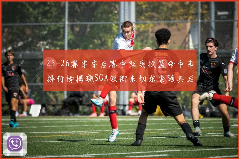 25-26赛季季后赛中距离投篮命中率排行榜揭晓SGA领衔米切尔紧随其后哈登位列第五