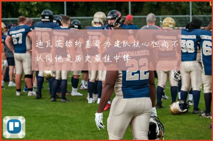 迪瓦茨称约基奇为建队核心但尚不认同他是历史最佳中锋