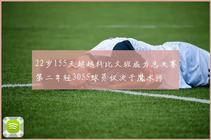 22岁155天超越科比文班成为总决赛第二年轻3055球员仅次于魔术师
